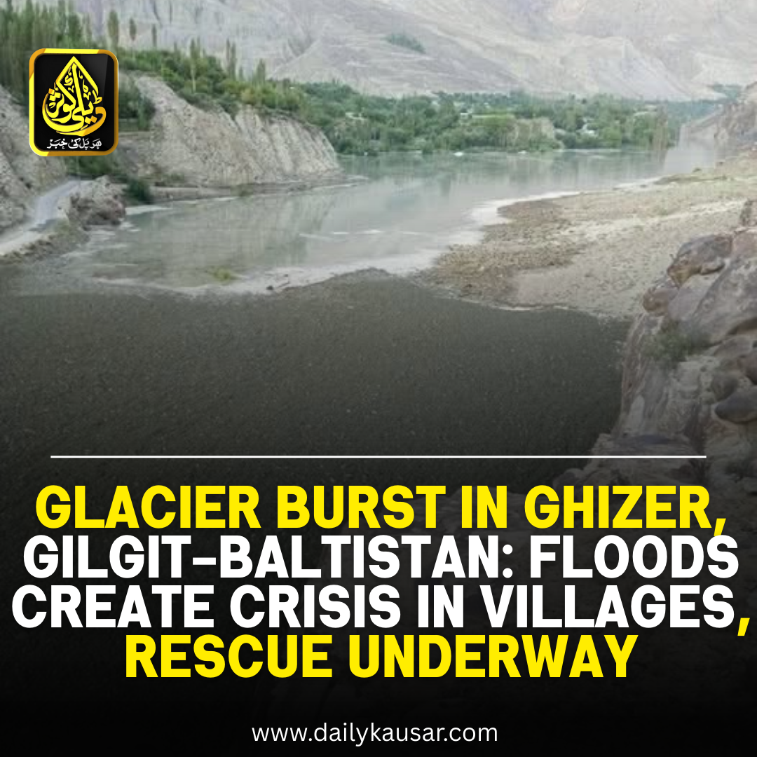 Glacier Burst in Ghizer, Gilgit-Baltistan: Floods Create Crisis in Villages, Rescue Underway